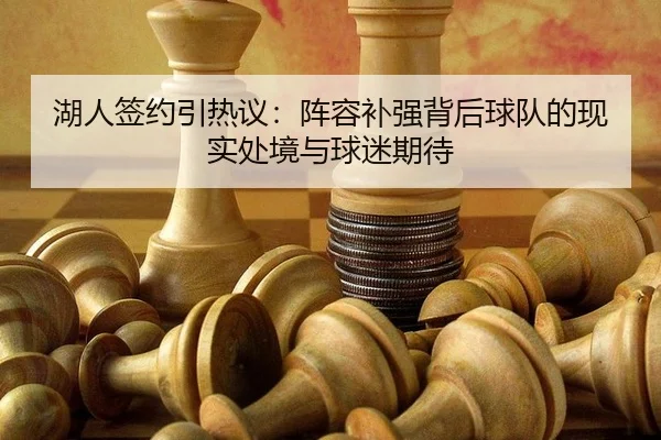 湖人签约引热议：阵容补强背后球队的现实处境与球迷期待